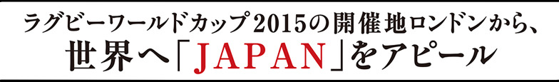 ラグビーワールドカップ2015の開催地ロンドンから、世界へ「JAPAN」をアピール