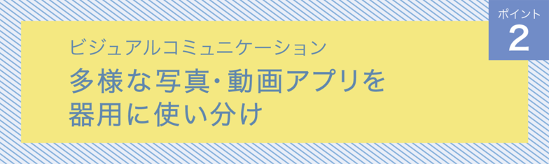 ビジュアルコミュニケーション　ポイント２　多様な写真・動画アプリを器用に使い分け