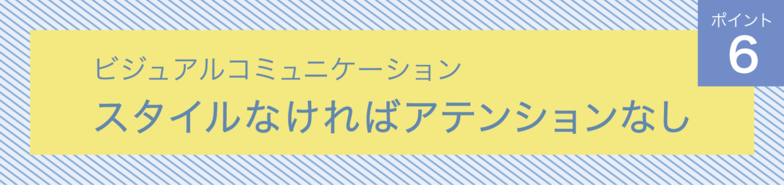 ビジュアルコミュニケーション　ポイント6 　スタイルなければアテンションなし