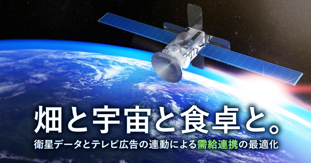 畑と宇宙と食卓と。衛星データとテレビ広告の連動による需給連携の最適化