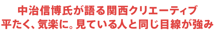 中治信博氏が語る関西クリエーティブ　平たく、気楽に。見ている人と同じ目線が強み